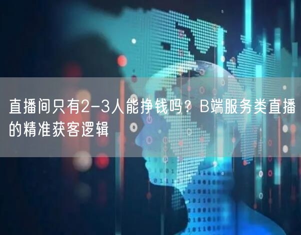 直播间只有2-3人能挣钱吗？B端服务类直播的精准获客逻辑
