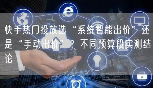 快手热门投放选“系统智能出价”还是“手动出价”？不同预算段实测结论