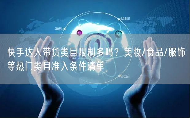 快手达人带货类目限制多吗？美妆/食品/服饰等热门类目准入条件清单
