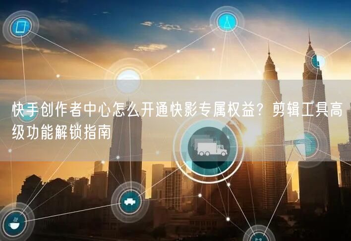 快手创作者中心怎么开通快影专属权益？剪辑工具高级功能解锁指南