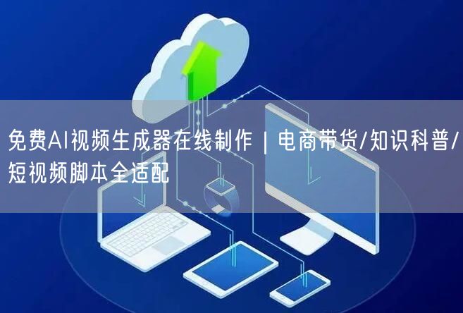 免费AI视频生成器在线制作｜电商带货/知识科普/短视频脚本全适配