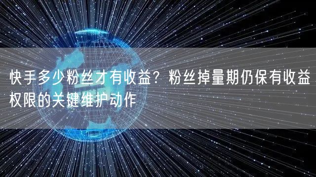 快手多少粉丝才有收益？粉丝掉量期仍保有收益权限的关键维护动作