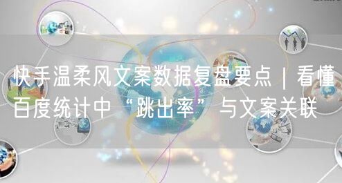 快手温柔风文案数据复盘要点｜看懂百度统计中“跳出率”与文案关联