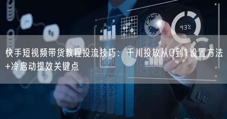 快手短视频带货教程投流技巧：千川投放从0到1设置方法+冷启动提效关键点
