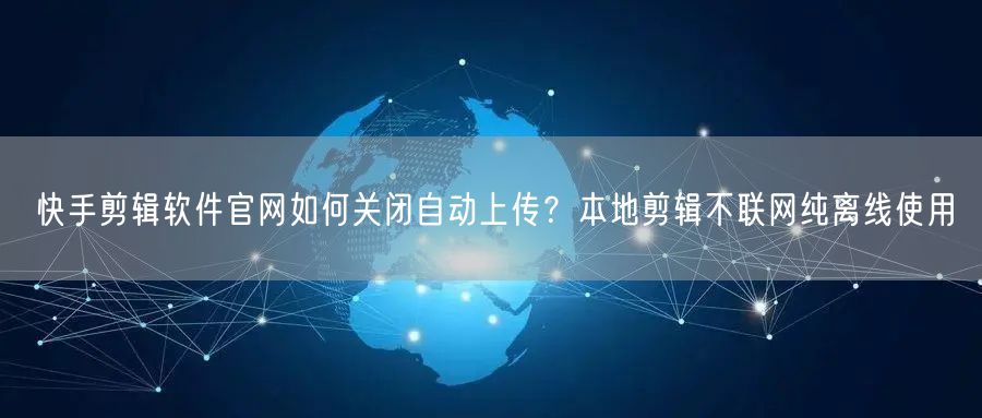 快手剪辑软件官网如何关闭自动上传？本地剪辑不联网纯离线使用