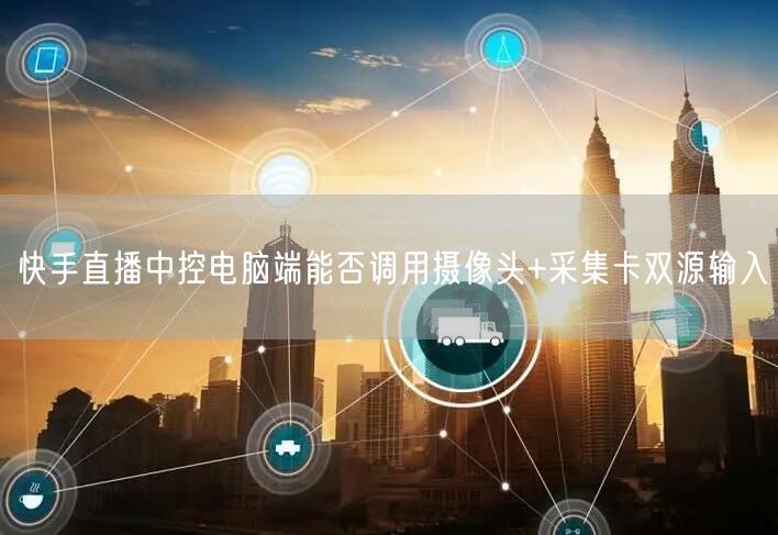 快手直播中控电脑端能否调用摄像头+采集卡双源输入