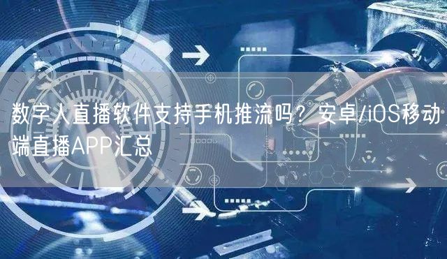 数字人直播软件支持手机推流吗？安卓/iOS移动端直播APP汇总