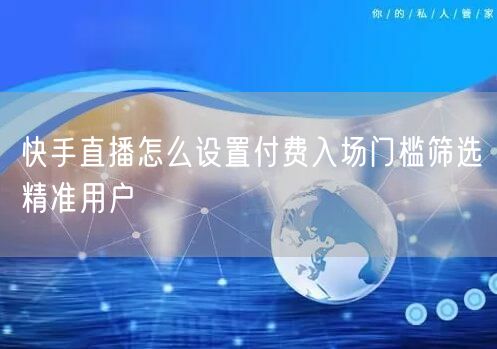 快手直播怎么设置付费入场门槛筛选精准用户