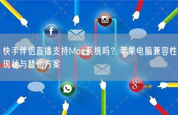 快手伴侣直播支持Mac系统吗？苹果电脑兼容性现状与替代方案