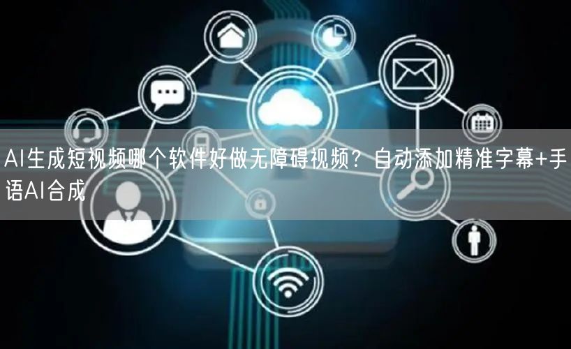 AI生成短视频哪个软件好做无障碍视频？自动添加精准字幕+手语AI合成