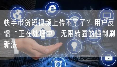 快手带货短视频上传不了了？用户反馈“正在处理中”无限转圈的强制刷新法