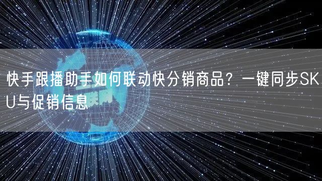 快手跟播助手如何联动快分销商品？一键同步SKU与促销信息