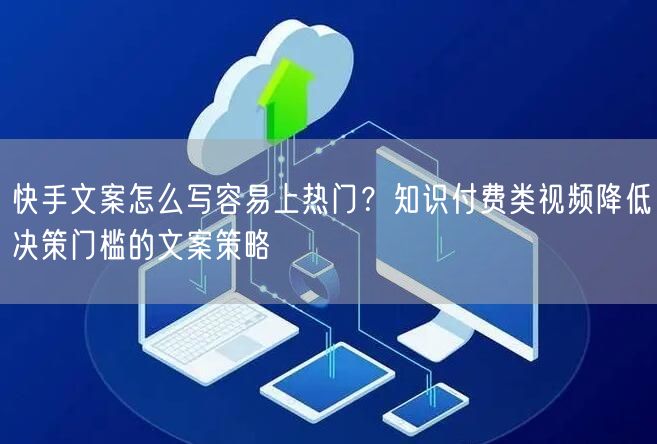 快手文案怎么写容易上热门？知识付费类视频降低决策门槛的文案策略