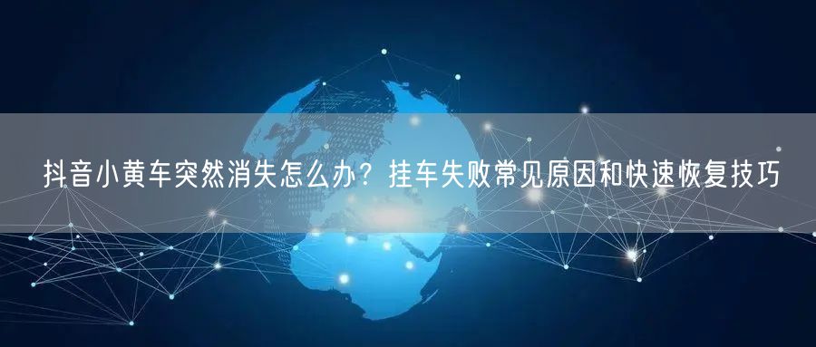 抖音小黄车突然消失怎么办？挂车失败常见原因和快速恢复技巧