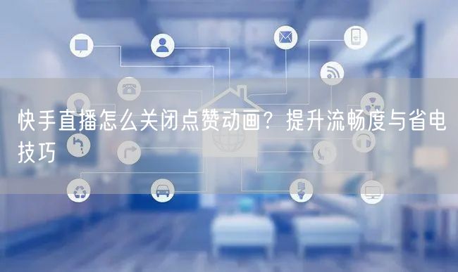 快手直播怎么关闭点赞动画？提升流畅度与省电技巧