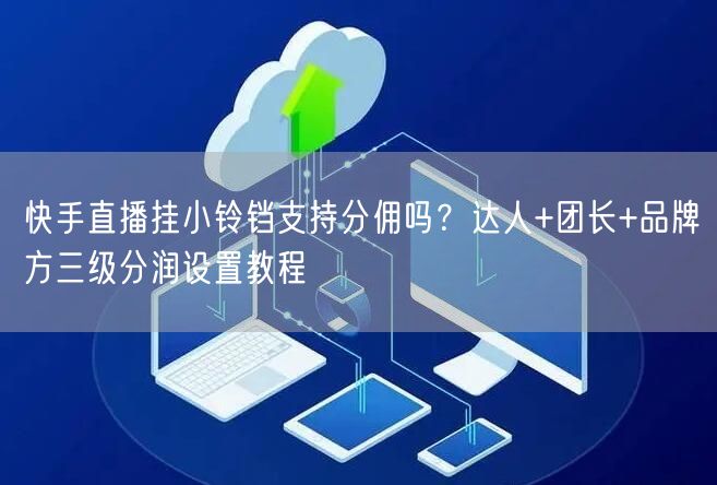 快手直播挂小铃铛支持分佣吗？达人+团长+品牌方三级分润设置教程