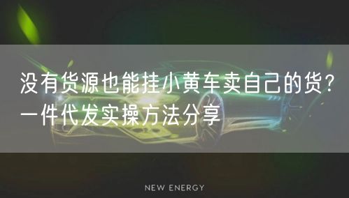 没有货源也能挂小黄车卖自己的货？一件代发实操方法分享