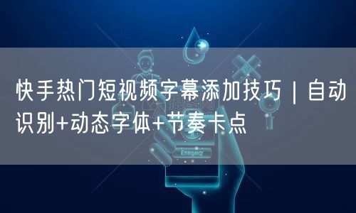 快手热门短视频字幕添加技巧｜自动识别+动态字体+节奏卡点