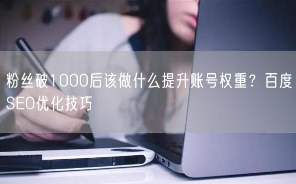 粉丝破1000后该做什么提升账号权重？百度SEO优化技巧