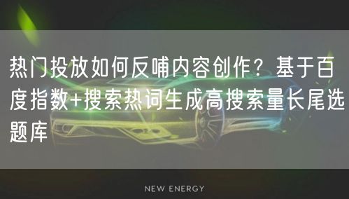 热门投放如何反哺内容创作？基于百度指数+搜索热词生成高搜索量长尾选题库