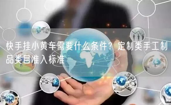 快手挂小黄车需要什么条件？定制类手工制品类目准入标准