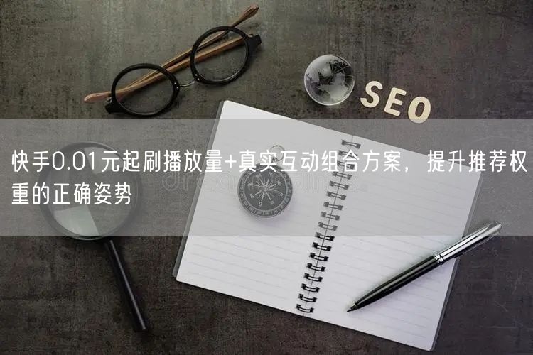 快手0.01元起刷播放量+真实互动组合方案，提升推荐权重的正确姿势