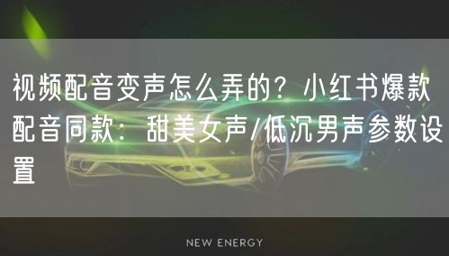 视频配音变声怎么弄的？小红书爆款配音同款：甜美女声/低沉男声参数设置