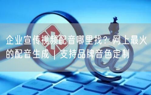 企业宣传视频配音哪里找？网上最火的配音生成｜支持品牌音色定制