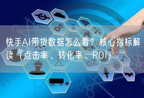 快手AI带货数据怎么看？核心指标解读（点击率、转化率、ROI）