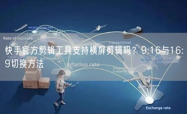 快手官方剪辑工具支持横屏剪辑吗？9:16与16:9切换方法