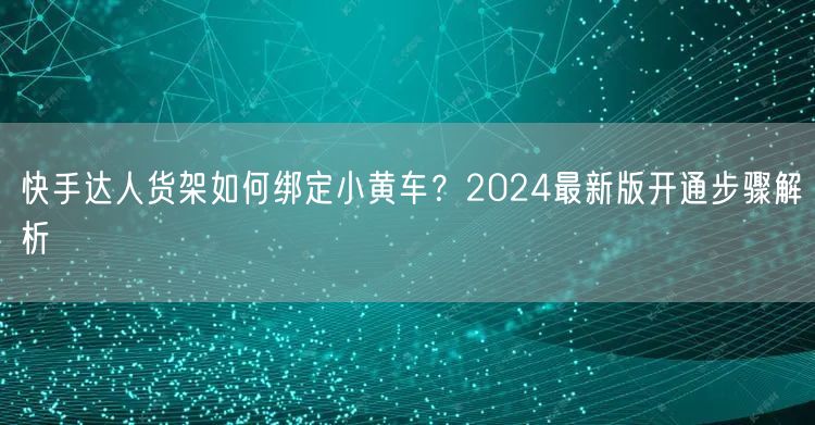 快手达人货架如何绑定小黄车？2024最新版开通步骤解析