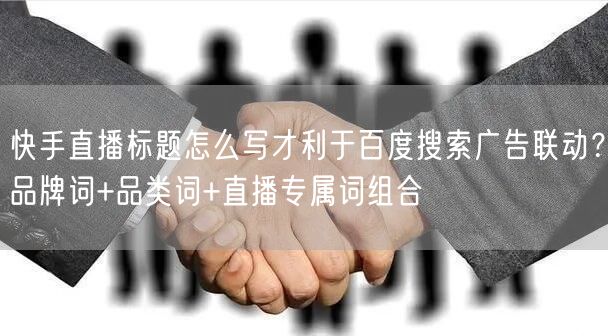 快手直播标题怎么写才利于百度搜索广告联动？品牌词+品类词+直播专属词组合