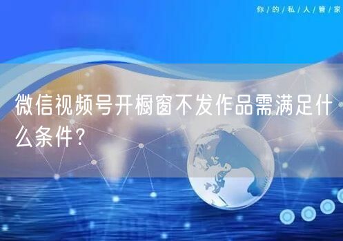 微信视频号开橱窗不发作品需满足什么条件？