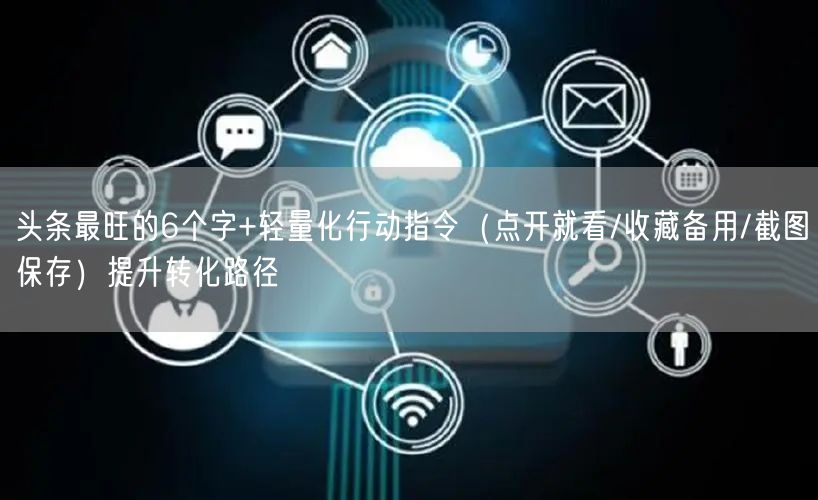 头条最旺的6个字+轻量化行动指令（点开就看/收藏备用/截图保存）提升转化路径