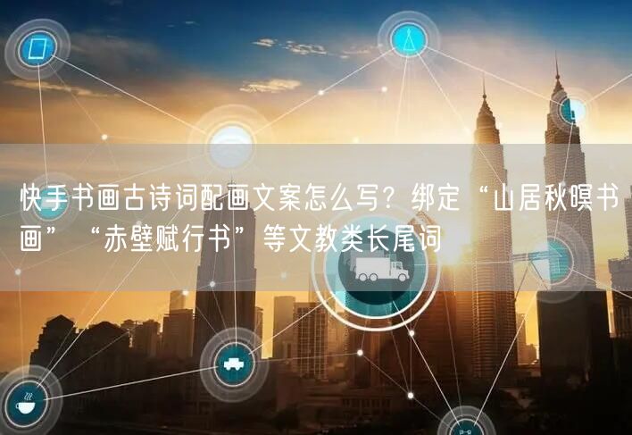 快手书画古诗词配画文案怎么写？绑定“山居秋暝书画”“赤壁赋行书”等文教类长尾词