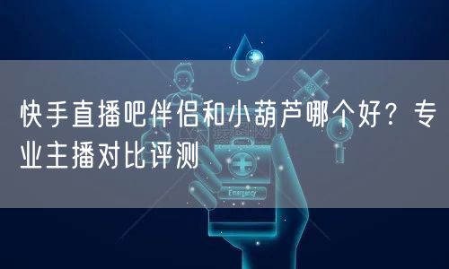 快手直播吧伴侣和小葫芦哪个好？专业主播对比评测