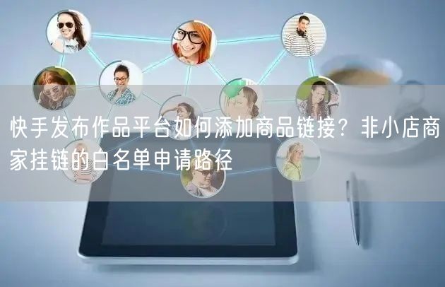 快手发布作品平台如何添加商品链接？非小店商家挂链的白名单申请路径