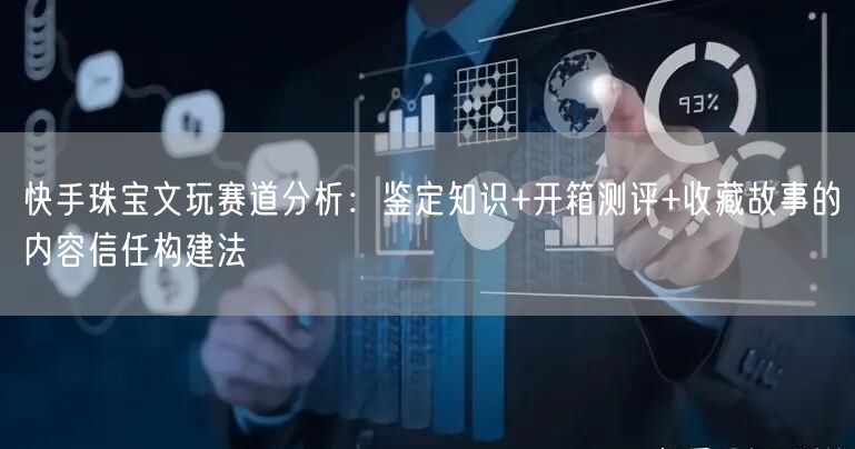 快手珠宝文玩赛道分析：鉴定知识+开箱测评+收藏故事的内容信任构建法