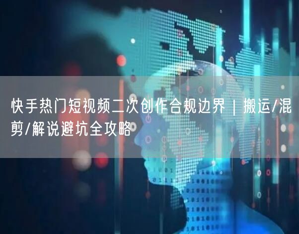 快手热门短视频二次创作合规边界｜搬运/混剪/解说避坑全攻略