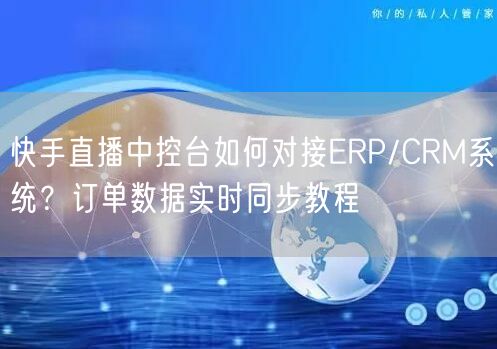 快手直播中控台如何对接ERP/CRM系统？订单数据实时同步教程