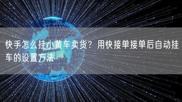 快手怎么挂小黄车卖货？用快接单接单后自动挂车的设置方法