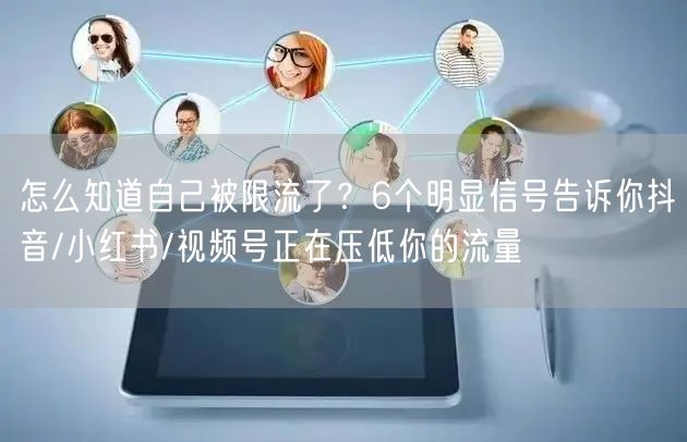 怎么知道自己被限流了？6个明显信号告诉你抖音/小红书/视频号正在压低你的流量