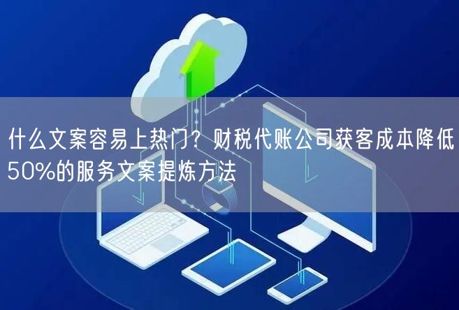 什么文案容易上热门？财税代账公司获客成本降低50%的服务文案提炼方法