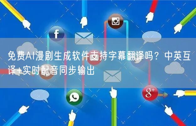 免费AI漫剧生成软件支持字幕翻译吗？中英互译+实时配音同步输出