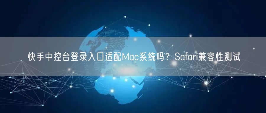 快手中控台登录入口适配Mac系统吗？Safari兼容性测试
