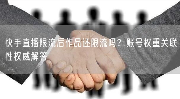 快手直播限流后作品还限流吗？账号权重关联性权威解答