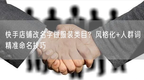 快手店铺改名字做服装类目？风格化+人群词精准命名技巧