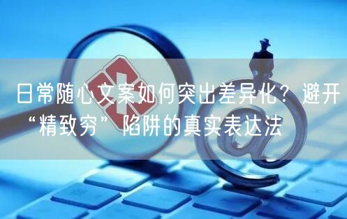 日常随心文案如何突出差异化？避开“精致穷”陷阱的真实表达法