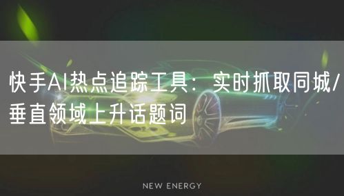 快手AI热点追踪工具：实时抓取同城/垂直领域上升话题词