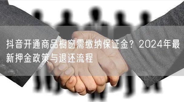 抖音开通商品橱窗需缴纳保证金？2024年最新押金政策与退还流程